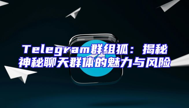 Telegram群组狐：揭秘神秘聊天群体的魅力与风险