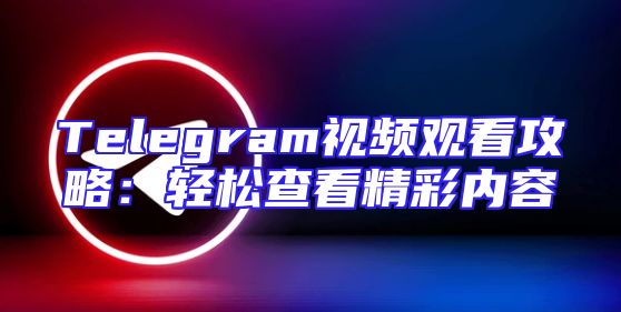 Telegram视频观看攻略：轻松查看精彩内容