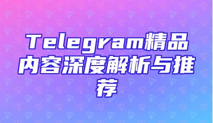 Telegram精品内容深度解析与推荐