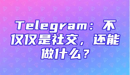 Telegram：不仅仅是社交，还能做什么？