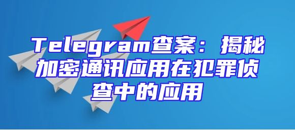 Telegram查案：揭秘加密通讯应用在犯罪侦查中的应用
