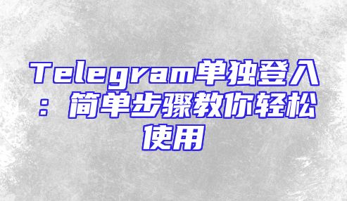 Telegram单独登入：简单步骤教你轻松使用