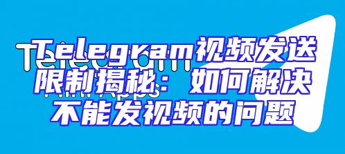 Telegram视频发送限制揭秘：如何解决不能发视频的问题