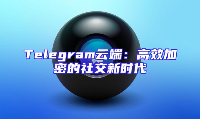 Telegram云端：高效加密的社交新时代