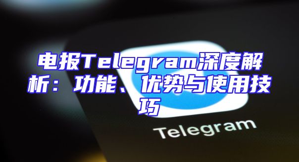 电报Telegram深度解析：功能、优势与使用技巧