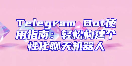 Telegram Bot使用指南：轻松构建个性化聊天机器人