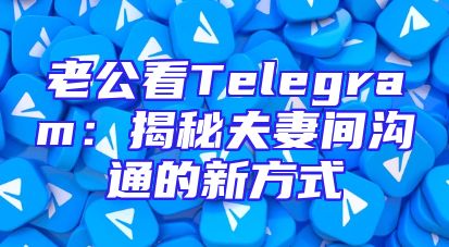 老公看Telegram：揭秘夫妻间沟通的新方式