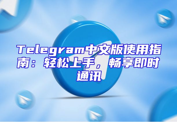 Telegram中文版使用指南：轻松上手，畅享即时通讯