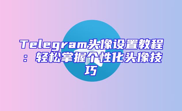 Telegram头像设置教程：轻松掌握个性化头像技巧