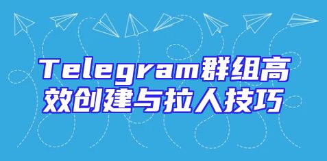 Telegram群组高效创建与拉人技巧