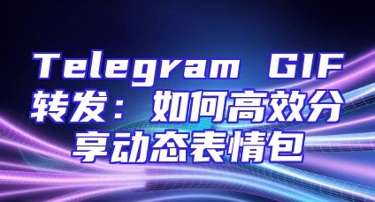Telegram GIF转发：如何高效分享动态表情包