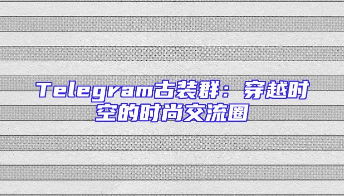 Telegram古装群：穿越时空的时尚交流圈