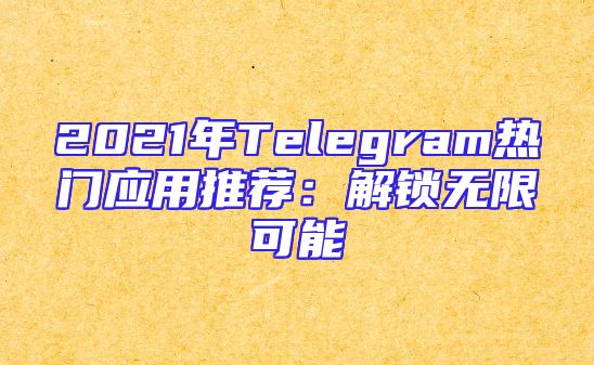 2021年Telegram热门应用推荐：解锁无限可能