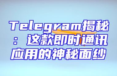 Telegram揭秘：这款即时通讯应用的神秘面纱