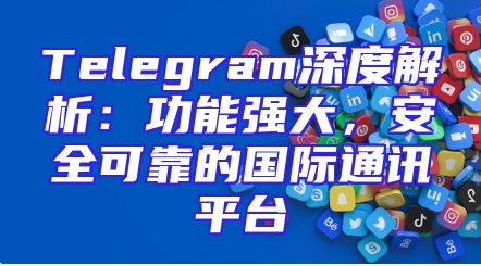Telegram深度解析：功能强大，安全可靠的国际通讯平台