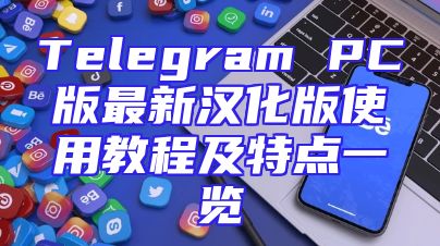 Telegram PC版最新汉化版使用教程及特点一览