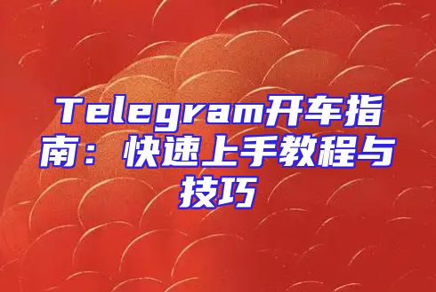 Telegram开车指南：快速上手教程与技巧