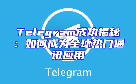 Telegram成功揭秘：如何成为全球热门通讯应用