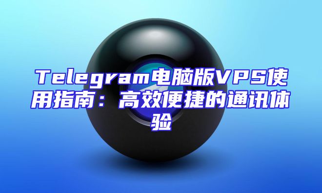Telegram电脑版VPS使用指南：高效便捷的通讯体验