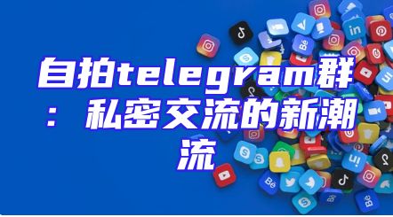 自拍telegram群：私密交流的新潮流