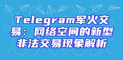 Telegram军火交易：网络空间的新型非法交易现象解析