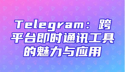 Telegram：跨平台即时通讯工具的魅力与应用