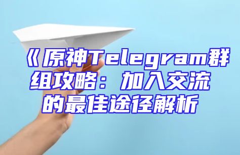《原神Telegram群组攻略：加入交流的最佳途径解析