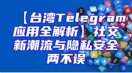 【台湾Telegram应用全解析】社交新潮流与隐私安全两不误