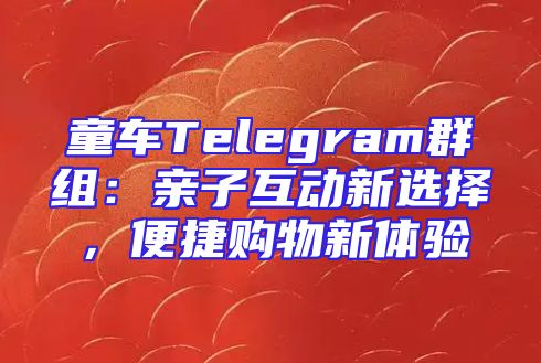 童车Telegram群组：亲子互动新选择，便捷购物新体验
