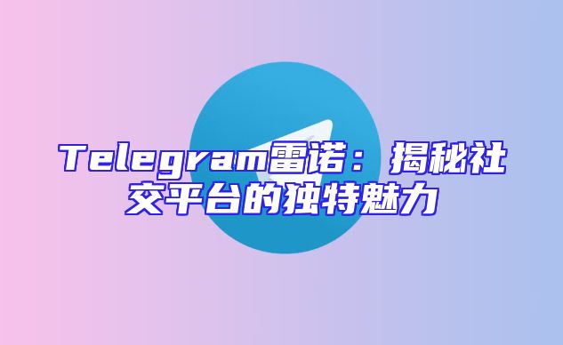 Telegram雷诺：揭秘社交平台的独特魅力