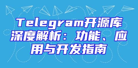 Telegram开源库深度解析：功能、应用与开发指南