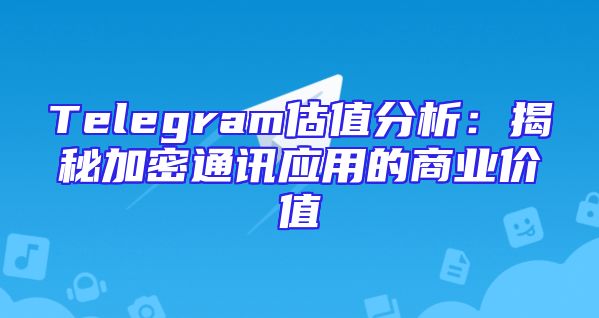 Telegram估值分析：揭秘加密通讯应用的商业价值