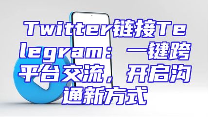 Twitter链接Telegram：一键跨平台交流，开启沟通新方式