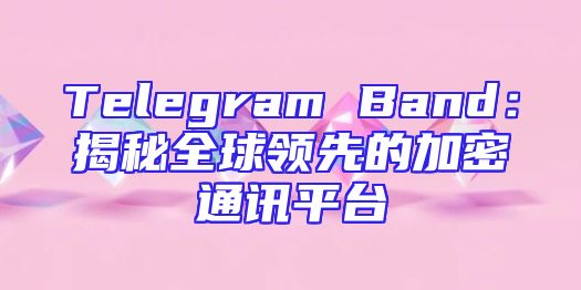 Telegram Band：揭秘全球领先的加密通讯平台