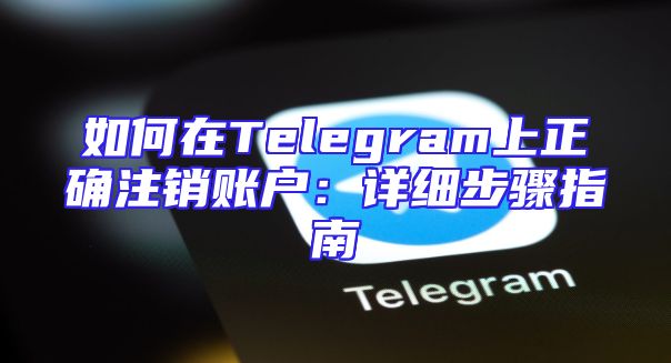 如何在Telegram上正确注销账户：详细步骤指南