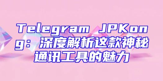 Telegram JPKong：深度解析这款神秘通讯工具的魅力