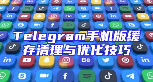 Telegram手机版缓存清理与优化技巧