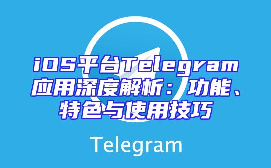 iOS平台Telegram应用深度解析：功能、特色与使用技巧