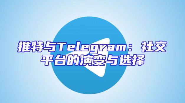 推特与Telegram：社交平台的演变与选择