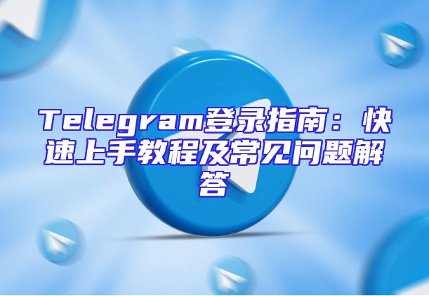 Telegram登录指南：快速上手教程及常见问题解答