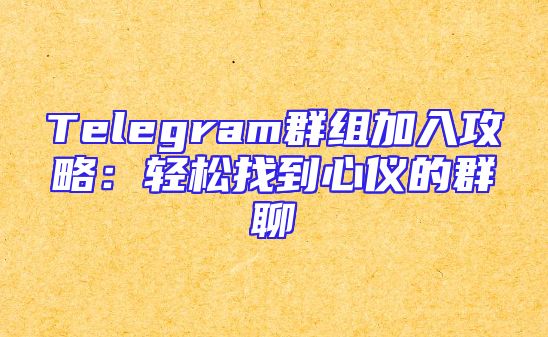 Telegram群组加入攻略：轻松找到心仪的群聊