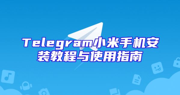 Telegram小米手机安装教程与使用指南