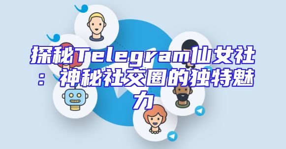 探秘Telegram仙女社：神秘社交圈的独特魅力