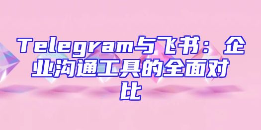 Telegram与飞书：企业沟通工具的全面对比