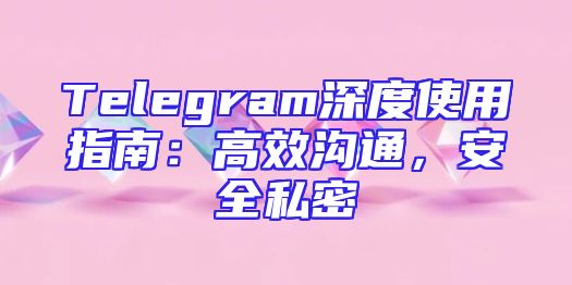 Telegram深度使用指南：高效沟通，安全私密