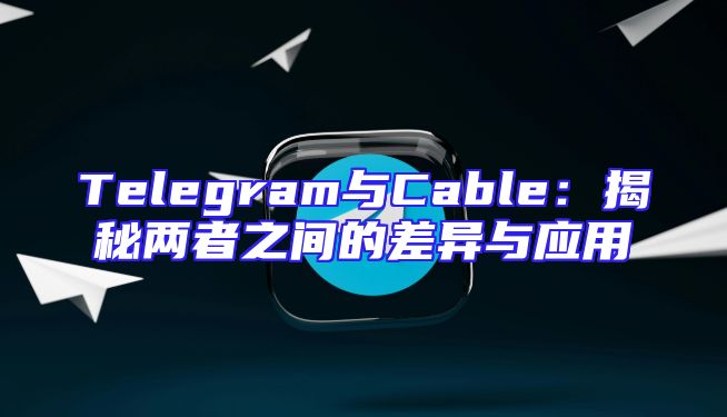 Telegram与Cable：揭秘两者之间的差异与应用