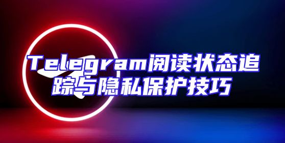 Telegram阅读状态追踪与隐私保护技巧
