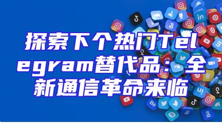 探索下个热门Telegram替代品：全新通信革命来临