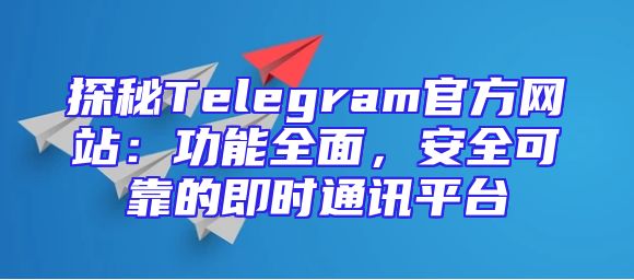 探秘Telegram官方网站：功能全面，安全可靠的即时通讯平台
