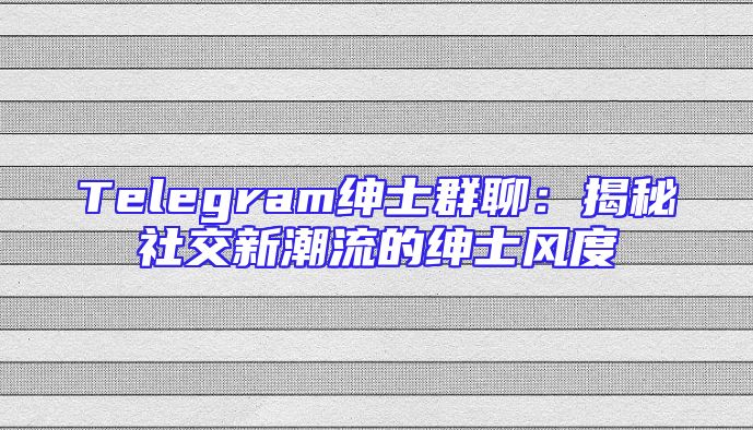 Telegram绅士群聊：揭秘社交新潮流的绅士风度
